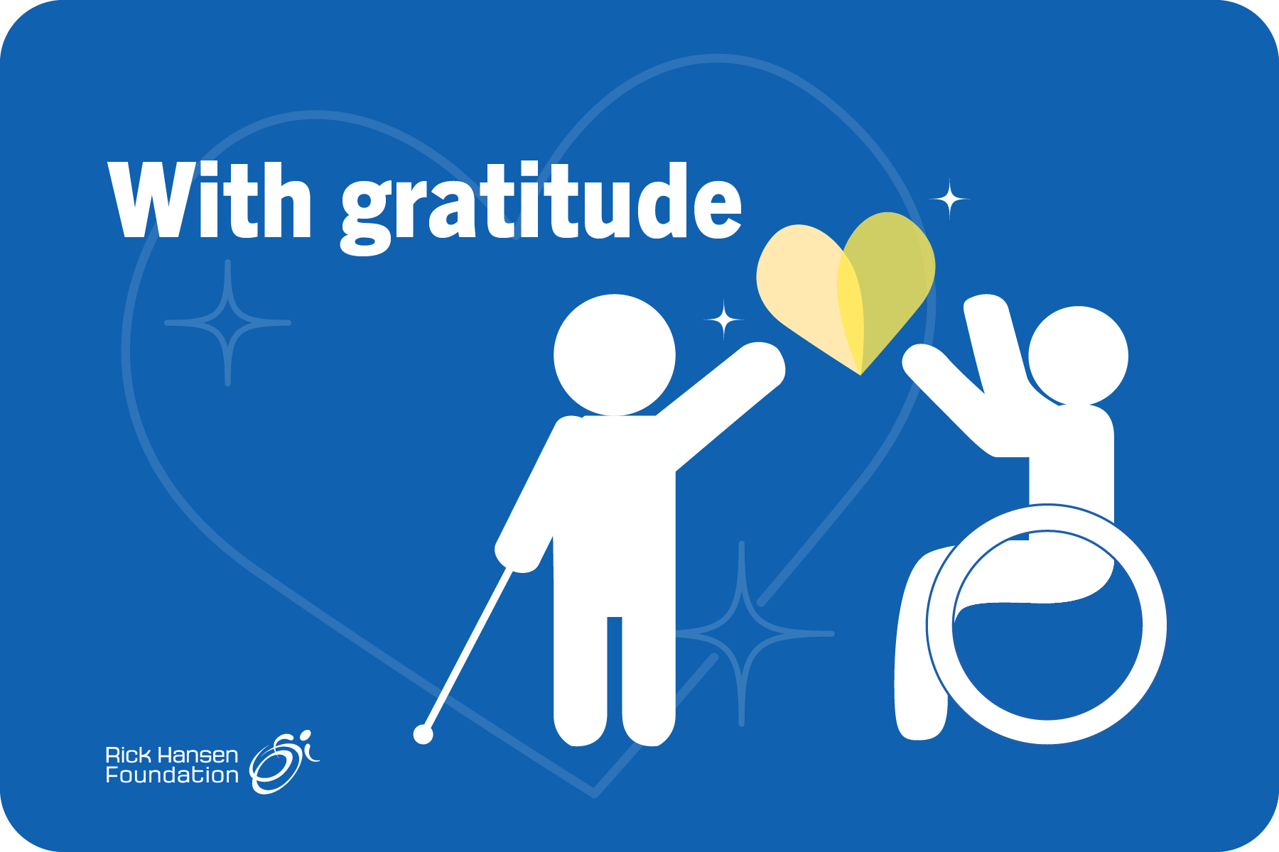 Blue background with a large transparent heart and stars. A white graphic of a person with a cane is passing a yellow heart to a white graphic of a  person using a wheelchair. “With gratitude” is written in white text. The Rick Hansen Foundation logo is in the bottom left corner.